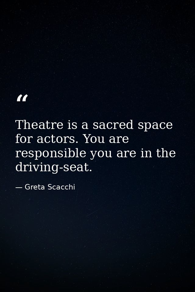 Theatre is a sacred space for actors. You are responsible you are in the driving-seat. — Greta Scacchi