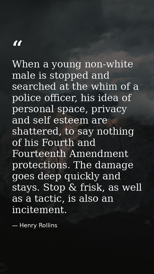 When a young non-white male is stopped and searched at the whim of a police officer, his idea of personal space, privacy — Henry Rollins