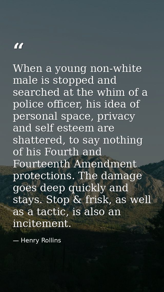 When a young non-white male is stopped and searched at the whim of a police officer, his idea of personal space, privacy — Henry Rollins