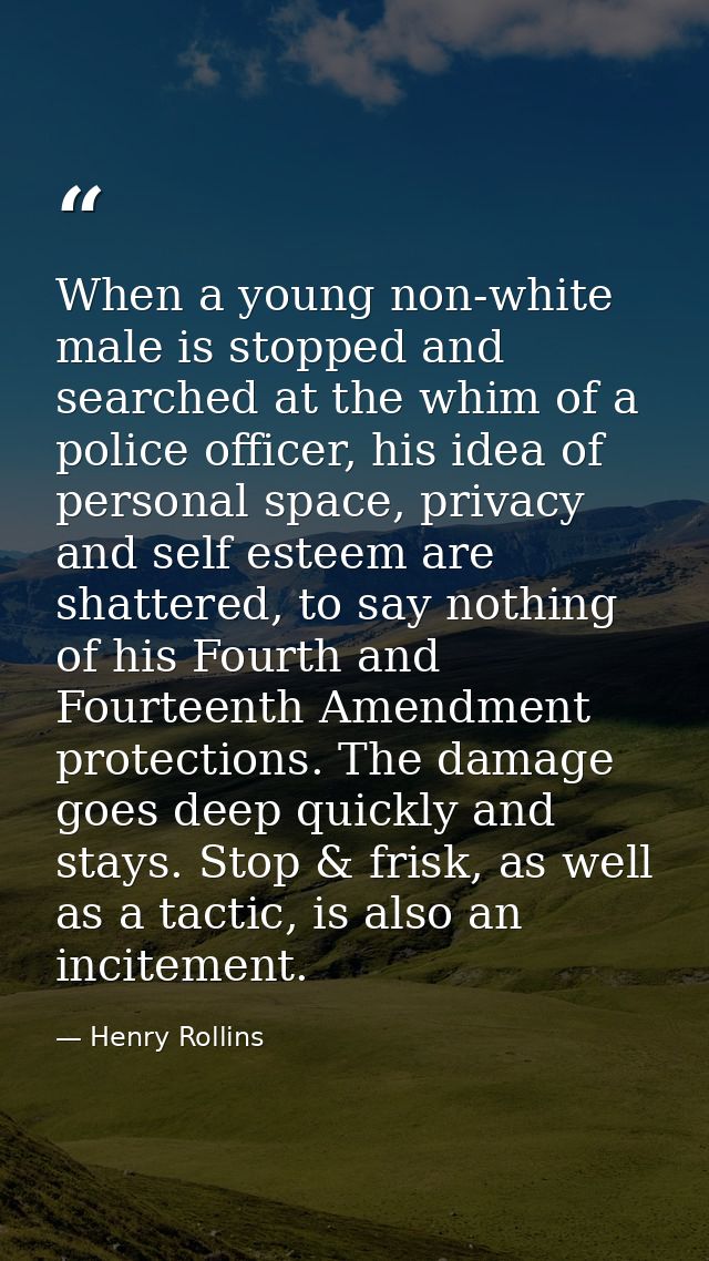 When a young non-white male is stopped and searched at the whim of a police officer, his idea of personal space, privacy — Henry Rollins