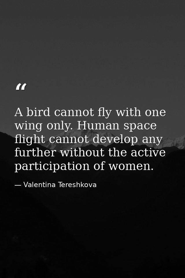 A bird cannot fly with one wing only. Human space flight cannot develop any further without the active participation of  — Valentina Tereshkova