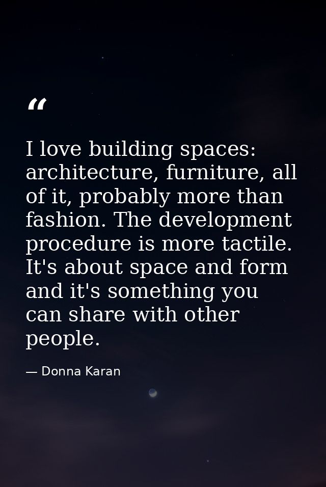 I love building spaces: architecture, furniture, all of it, probably more than fashion. The development procedure is mor — Donna Karan