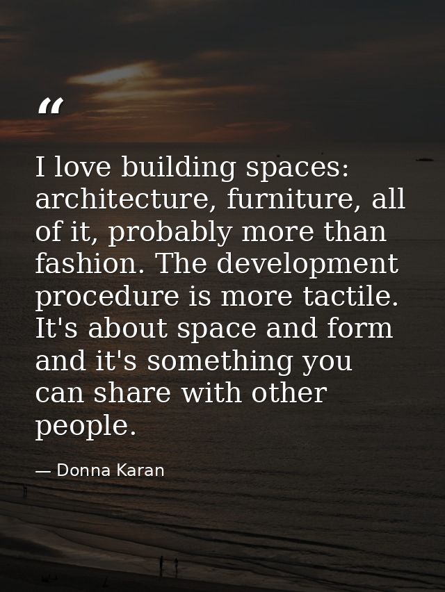 I love building spaces: architecture, furniture, all of it, probably more than fashion. The development procedure is mor — Donna Karan