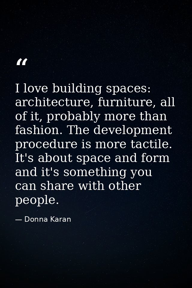 I love building spaces: architecture, furniture, all of it, probably more than fashion. The development procedure is mor — Donna Karan