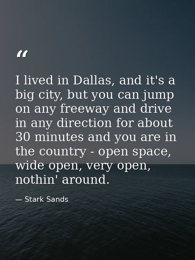 I lived in Dallas, and it's a big city, but you can jump on any freeway and drive in any direction for about 30 minutes  — Stark Sands