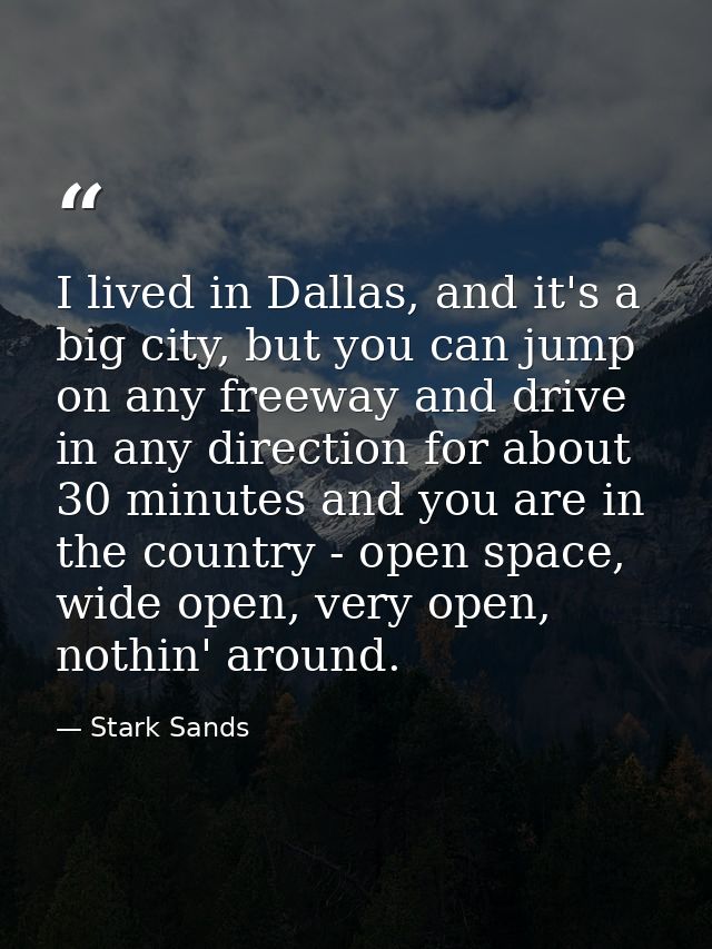 I lived in Dallas, and it's a big city, but you can jump on any freeway and drive in any direction for about 30 minutes  — Stark Sands