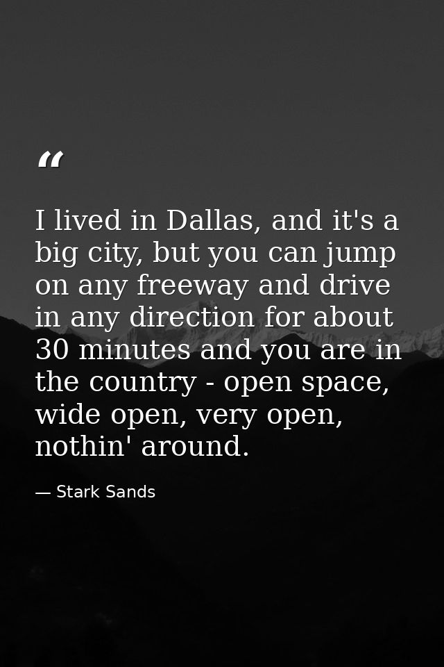 I lived in Dallas, and it's a big city, but you can jump on any freeway and drive in any direction for about 30 minutes  — Stark Sands