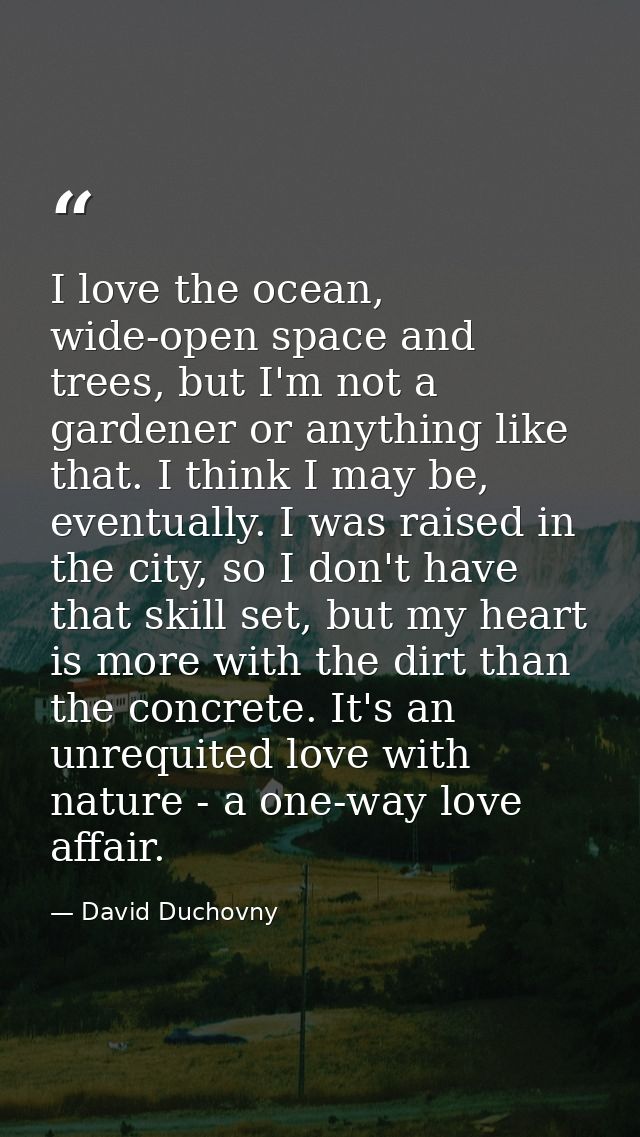 I love the ocean, wide-open space and trees, but I'm not a gardener or anything like that. I think I may be, eventually. — David Duchovny
