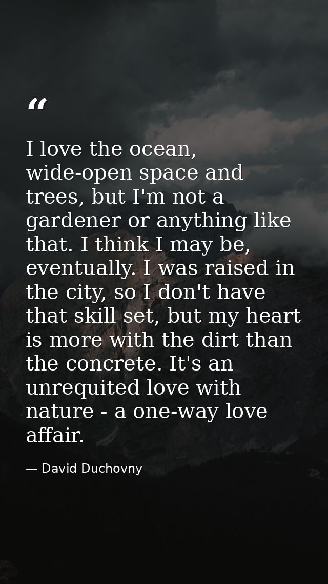 I love the ocean, wide-open space and trees, but I'm not a gardener or anything like that. I think I may be, eventually. — David Duchovny