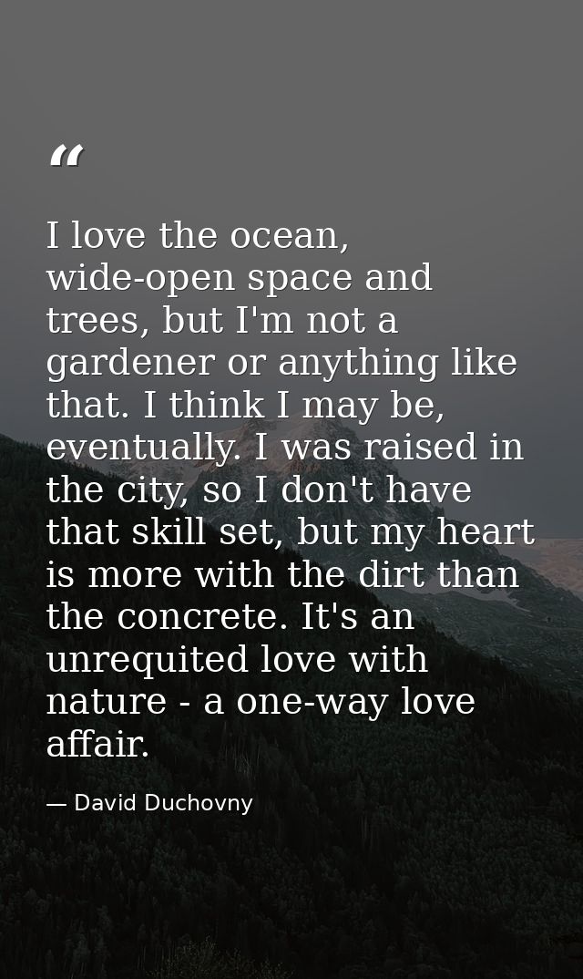 I love the ocean, wide-open space and trees, but I'm not a gardener or anything like that. I think I may be, eventually. — David Duchovny