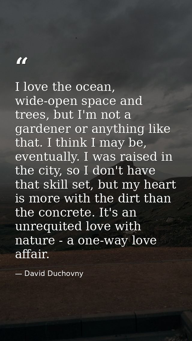 I love the ocean, wide-open space and trees, but I'm not a gardener or anything like that. I think I may be, eventually. — David Duchovny