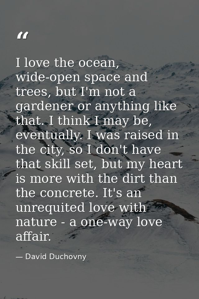 I love the ocean, wide-open space and trees, but I'm not a gardener or anything like that. I think I may be, eventually. — David Duchovny