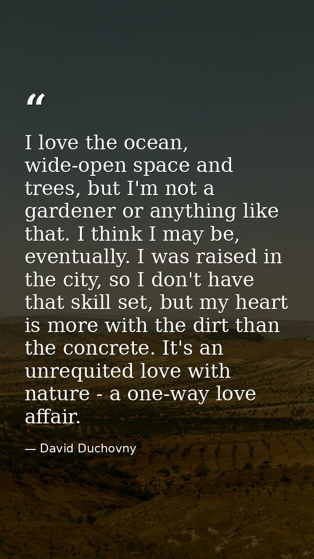 I love the ocean, wide-open space and trees, but I'm not a gardener or anything like that. I think I may be, eventually. — David Duchovny