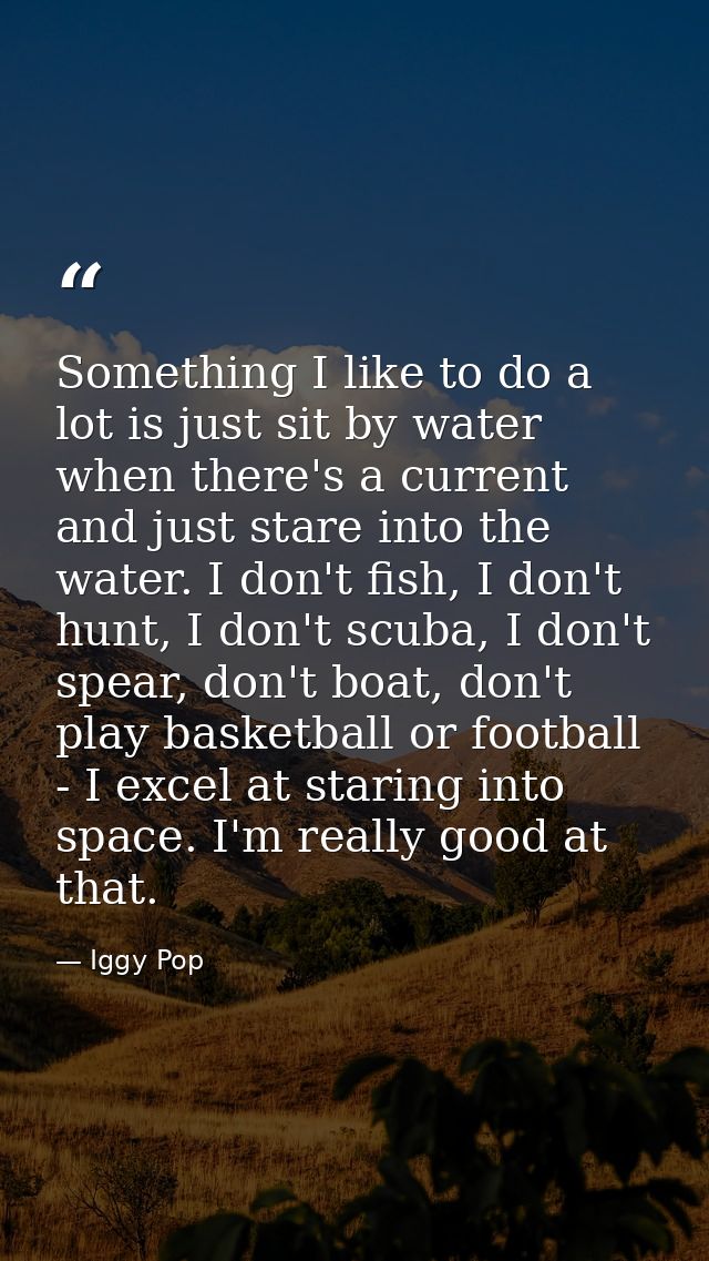 Something I like to do a lot is just sit by water when there's a current and just stare into the water. I don't fish, I  — Iggy Pop