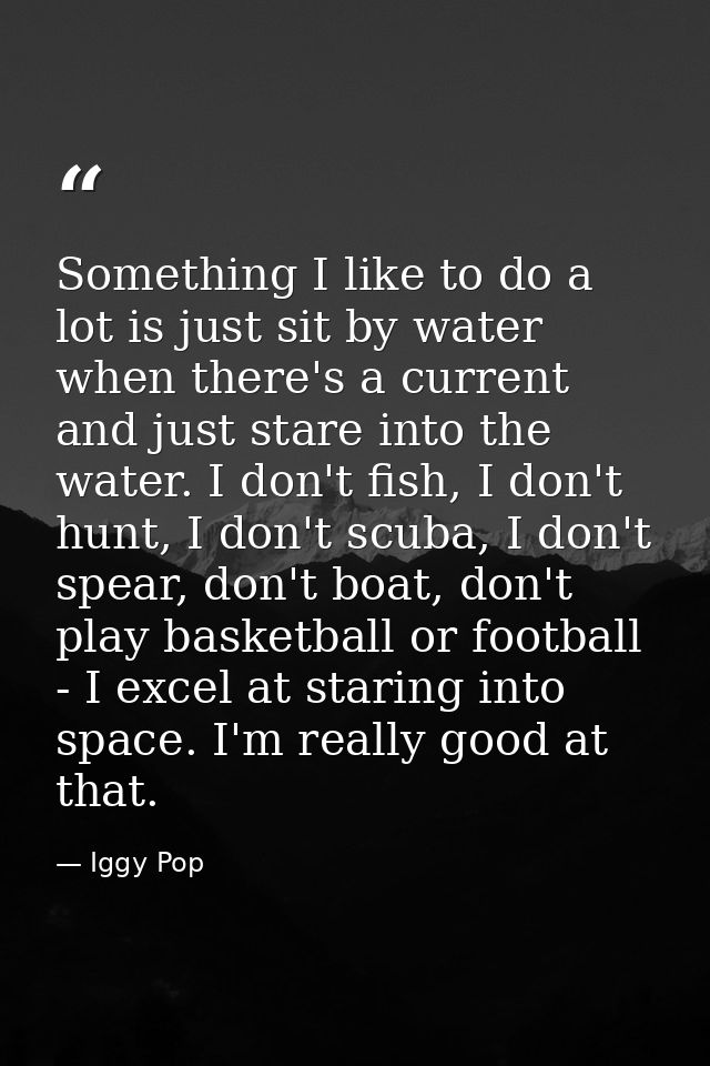 Something I like to do a lot is just sit by water when there's a current and just stare into the water. I don't fish, I  — Iggy Pop