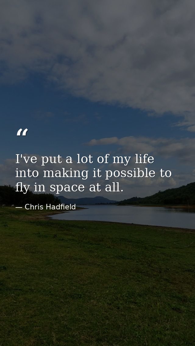 I've put a lot of my life into making it possible to fly in space at all. — Chris Hadfield