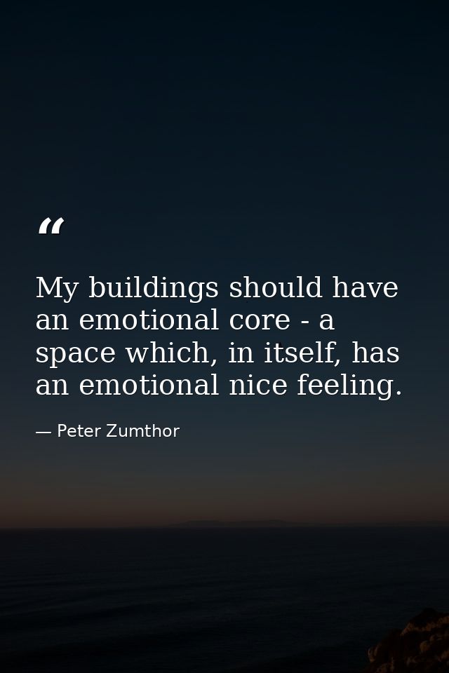 My buildings should have an emotional core - a space which, in itself, has an emotional nice feeling. — Peter Zumthor