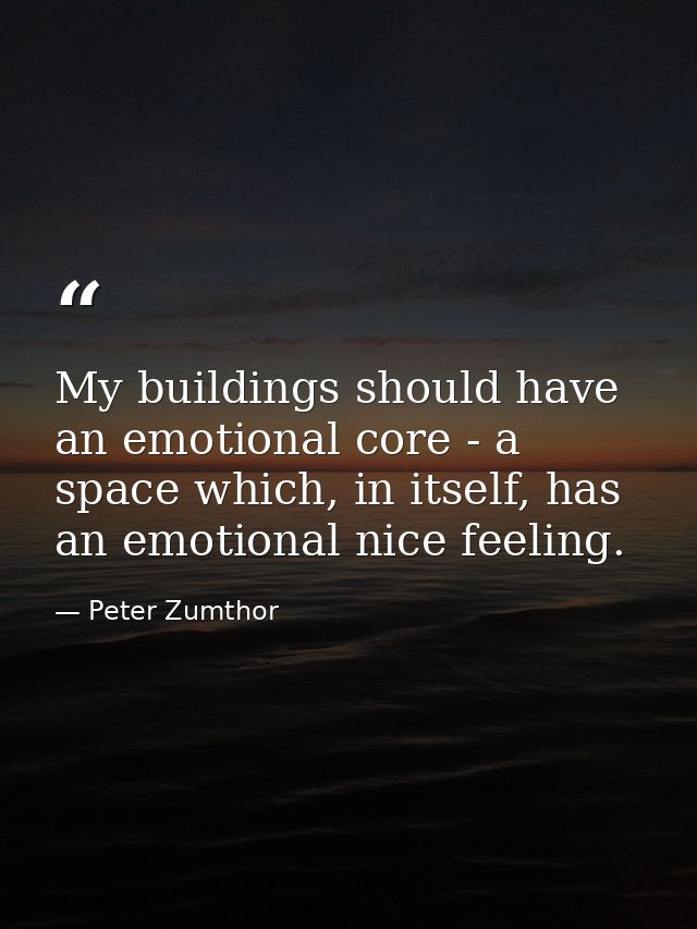 My buildings should have an emotional core - a space which, in itself, has an emotional nice feeling. — Peter Zumthor