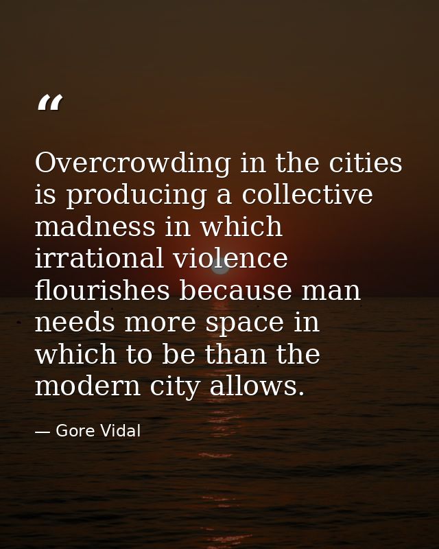 Overcrowding in the cities is producing a collective madness in which irrational violence flourishes because man needs m — Gore Vidal