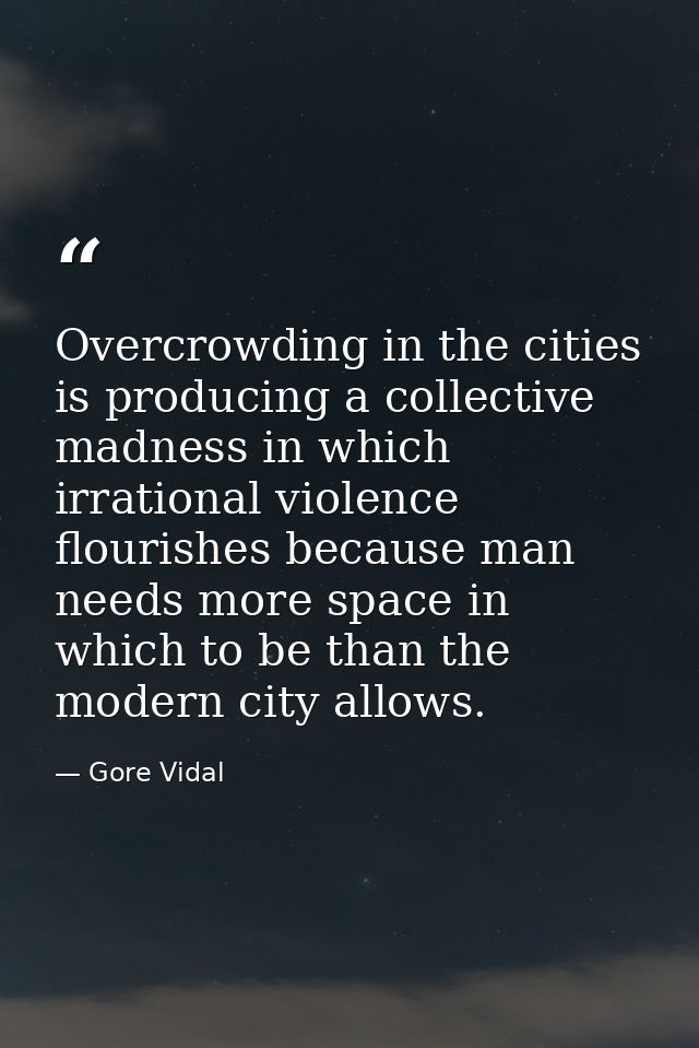Overcrowding in the cities is producing a collective madness in which irrational violence flourishes because man needs m — Gore Vidal
