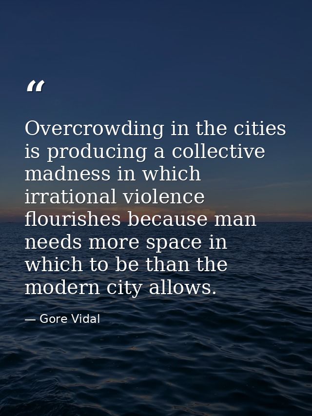 Overcrowding in the cities is producing a collective madness in which irrational violence flourishes because man needs m — Gore Vidal