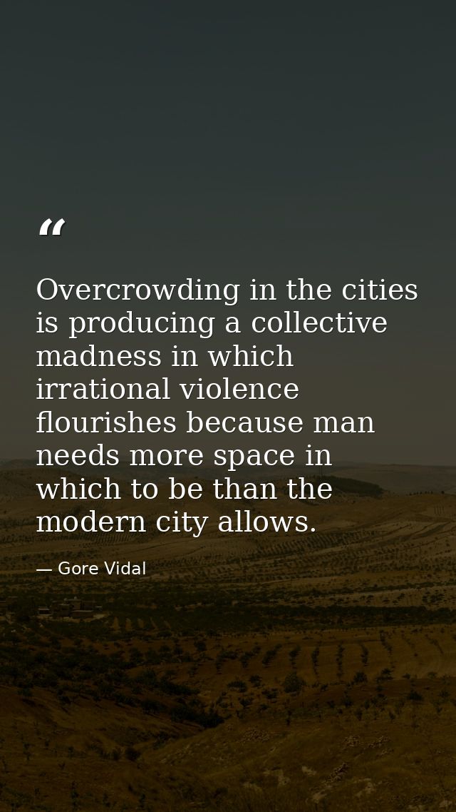Overcrowding in the cities is producing a collective madness in which irrational violence flourishes because man needs m — Gore Vidal