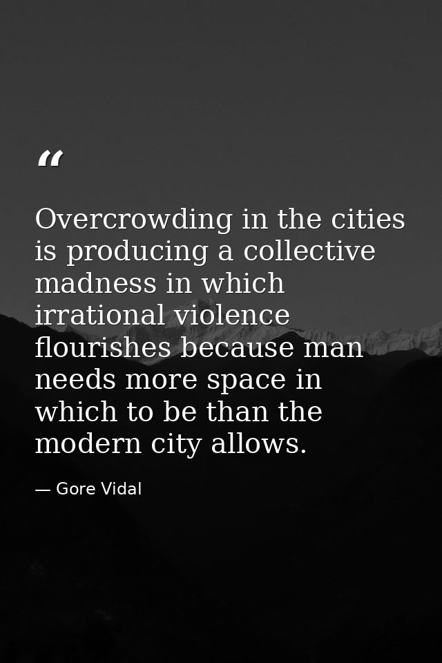 Overcrowding in the cities is producing a collective madness in which irrational violence flourishes because man needs m — Gore Vidal