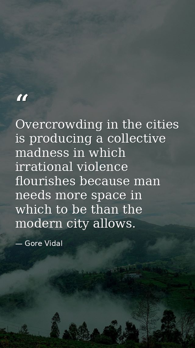 Overcrowding in the cities is producing a collective madness in which irrational violence flourishes because man needs m — Gore Vidal
