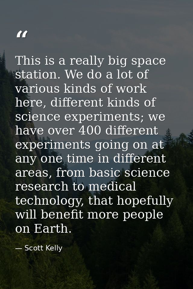 This is a really big space station. We do a lot of various kinds of work here, different kinds of science experiments; w — Scott Kelly