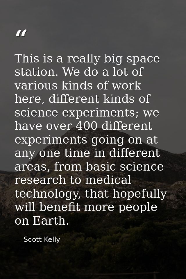 This is a really big space station. We do a lot of various kinds of work here, different kinds of science experiments; w — Scott Kelly