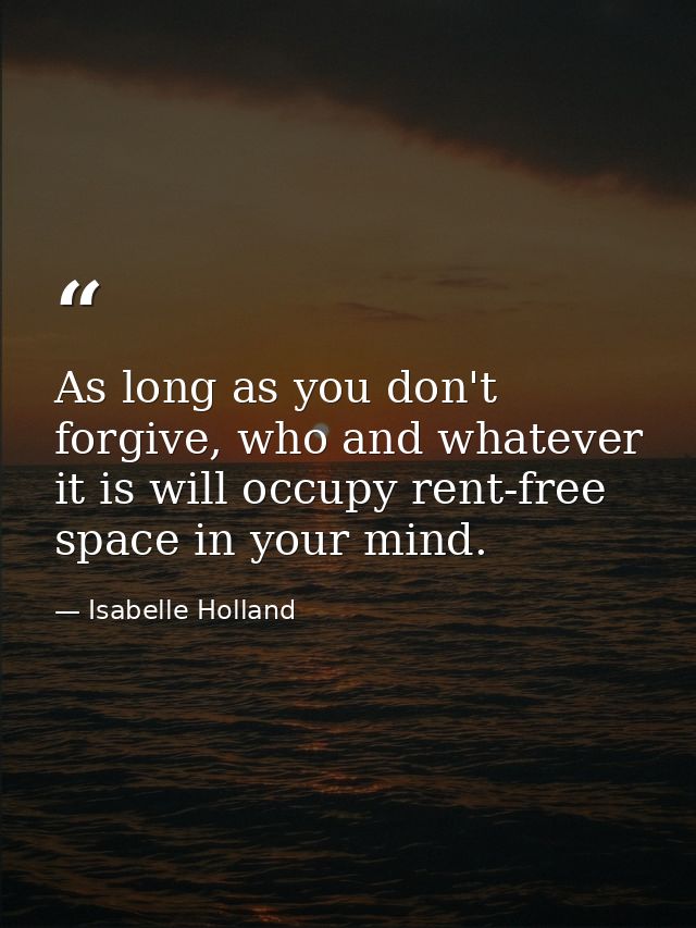 As long as you don't forgive, who and whatever it is will occupy rent-free space in your mind. — Isabelle Holland