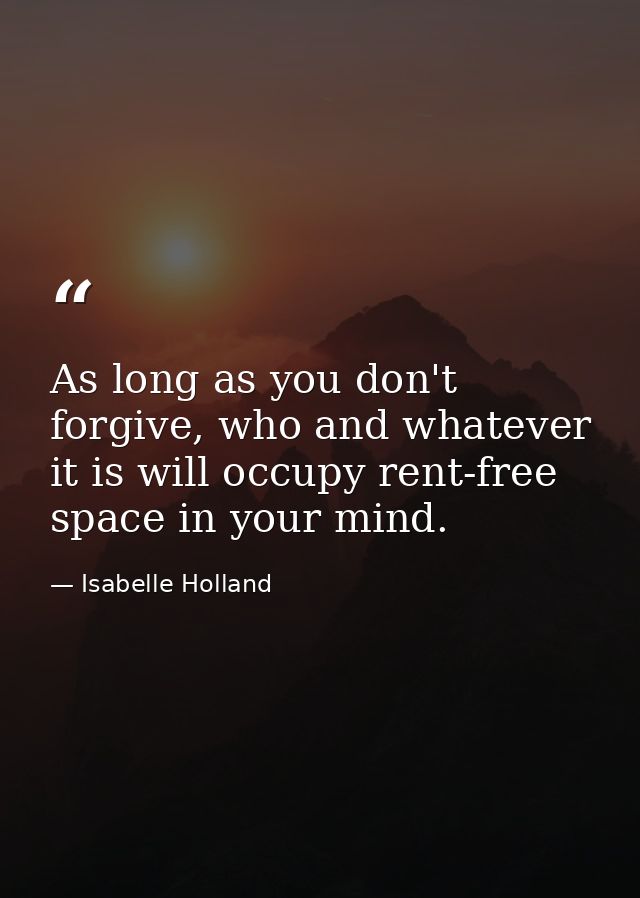 As long as you don't forgive, who and whatever it is will occupy rent-free space in your mind. — Isabelle Holland