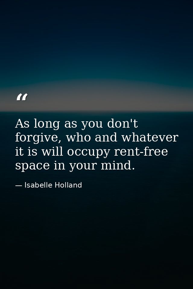 As long as you don't forgive, who and whatever it is will occupy rent-free space in your mind. — Isabelle Holland