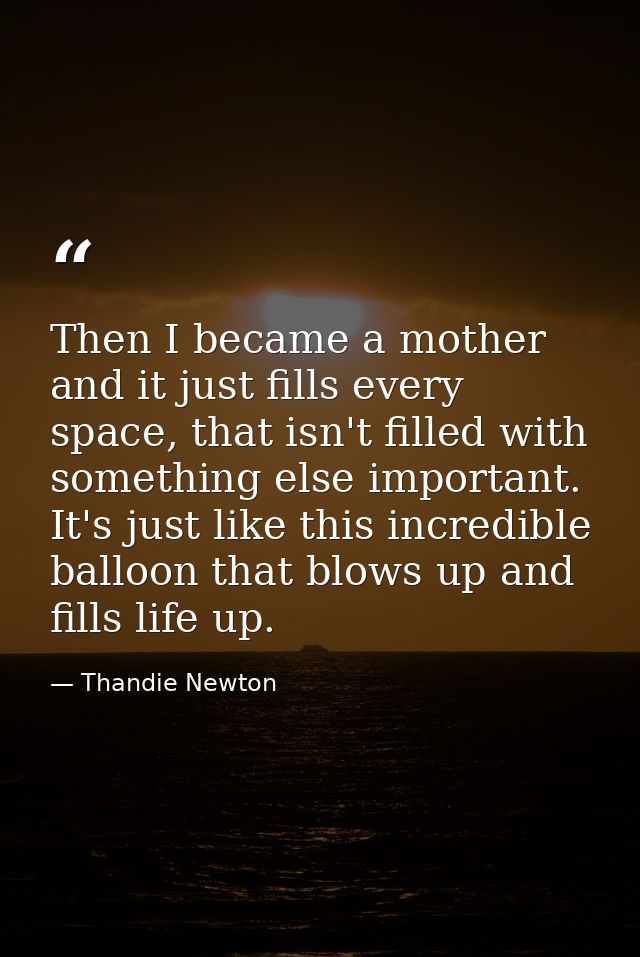 Then I became a mother and it just fills every space, that isn't filled with something else important. It's just like th — Thandie Newton