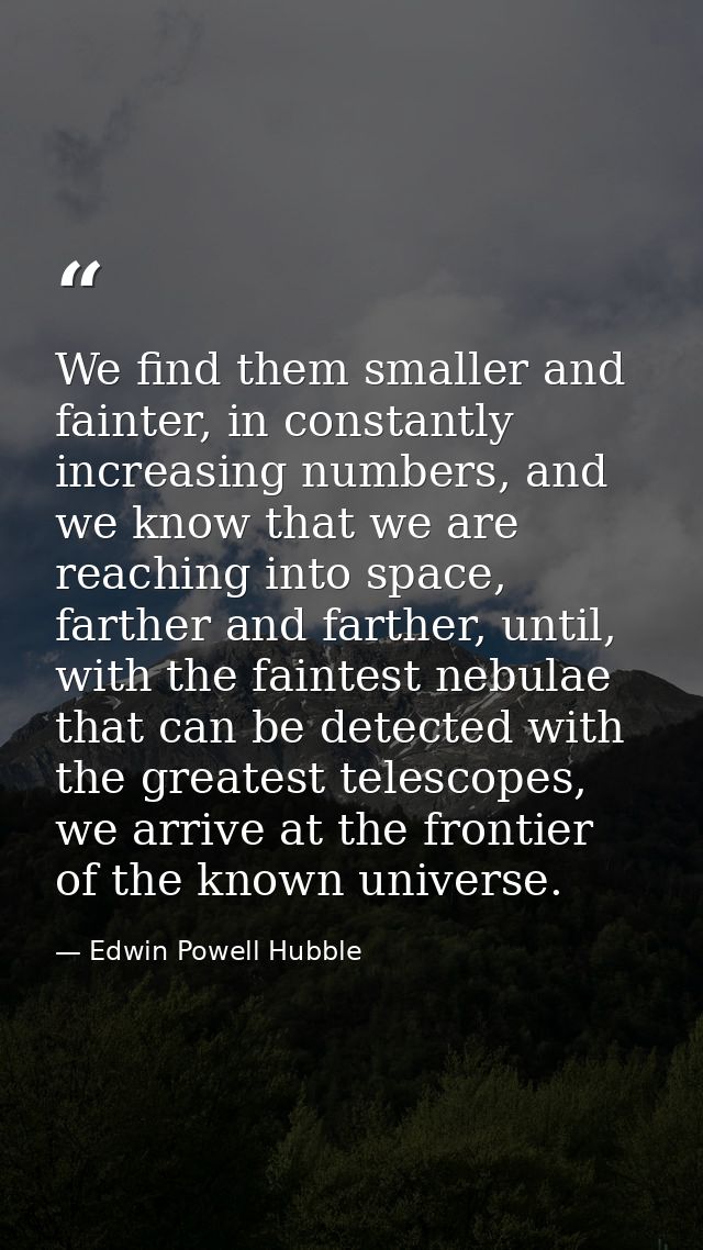We find them smaller and fainter, in constantly increasing numbers, and we know that we are reaching into space, farther — Edwin Powell Hubble