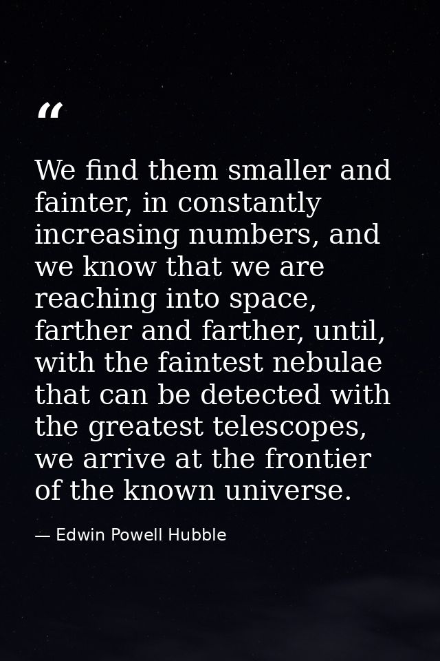 We find them smaller and fainter, in constantly increasing numbers, and we know that we are reaching into space, farther — Edwin Powell Hubble