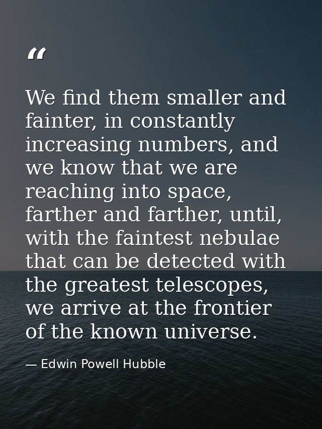 We find them smaller and fainter, in constantly increasing numbers, and we know that we are reaching into space, farther — Edwin Powell Hubble