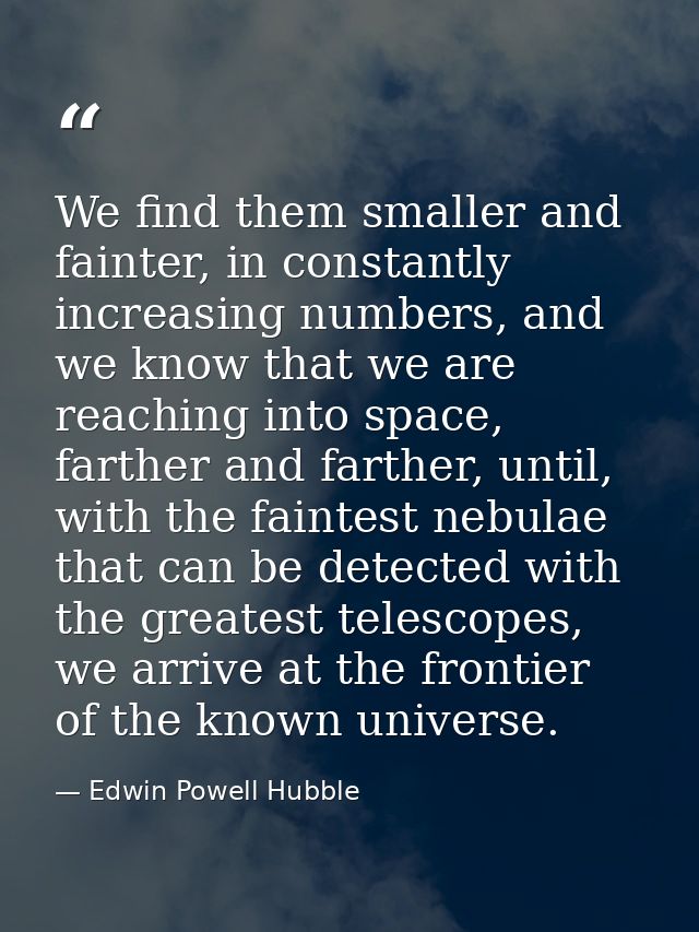 We find them smaller and fainter, in constantly increasing numbers, and we know that we are reaching into space, farther — Edwin Powell Hubble