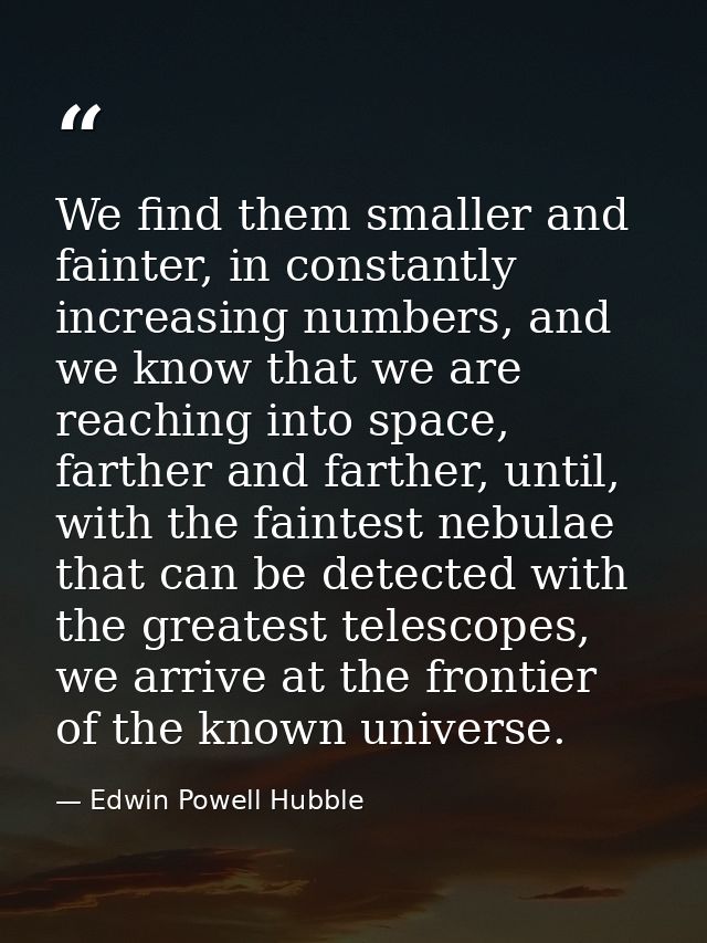 We find them smaller and fainter, in constantly increasing numbers, and we know that we are reaching into space, farther — Edwin Powell Hubble