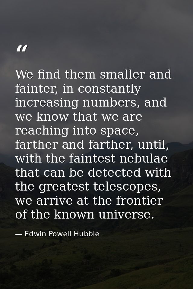 We find them smaller and fainter, in constantly increasing numbers, and we know that we are reaching into space, farther — Edwin Powell Hubble