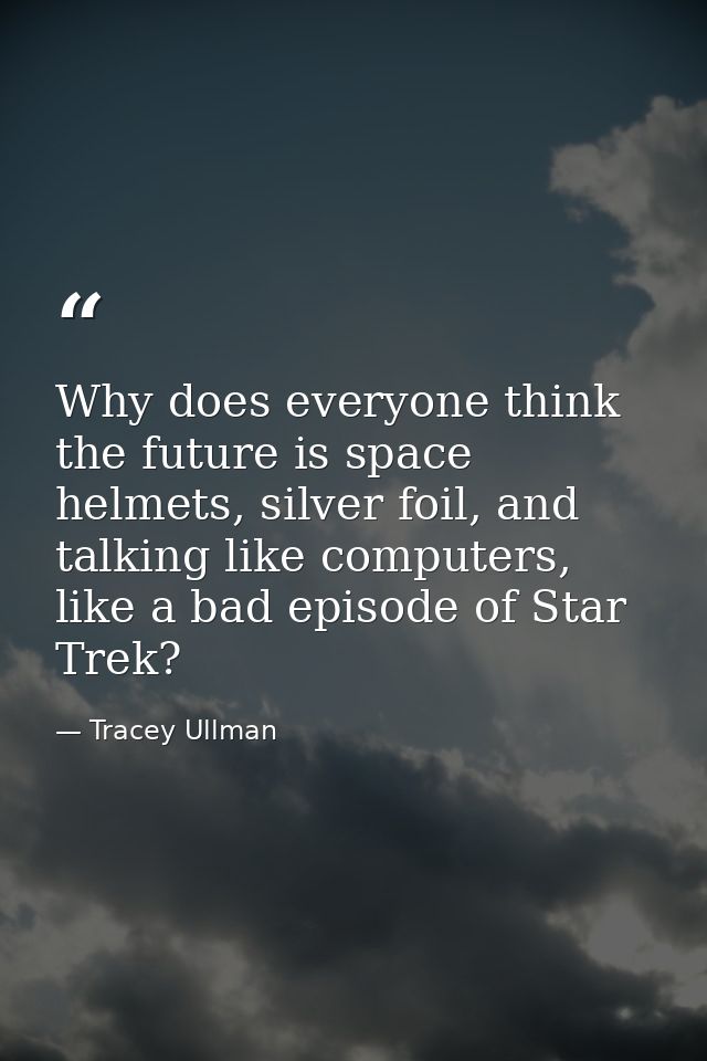 Why does everyone think the future is space helmets, silver foil, and talking like computers, like a bad episode of Star — Tracey Ullman