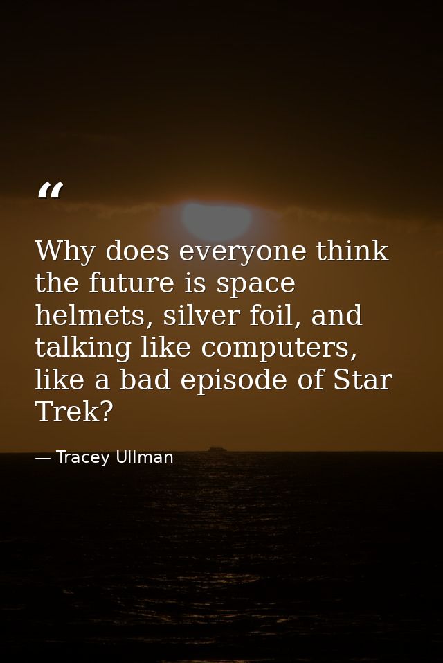 Why does everyone think the future is space helmets, silver foil, and talking like computers, like a bad episode of Star — Tracey Ullman