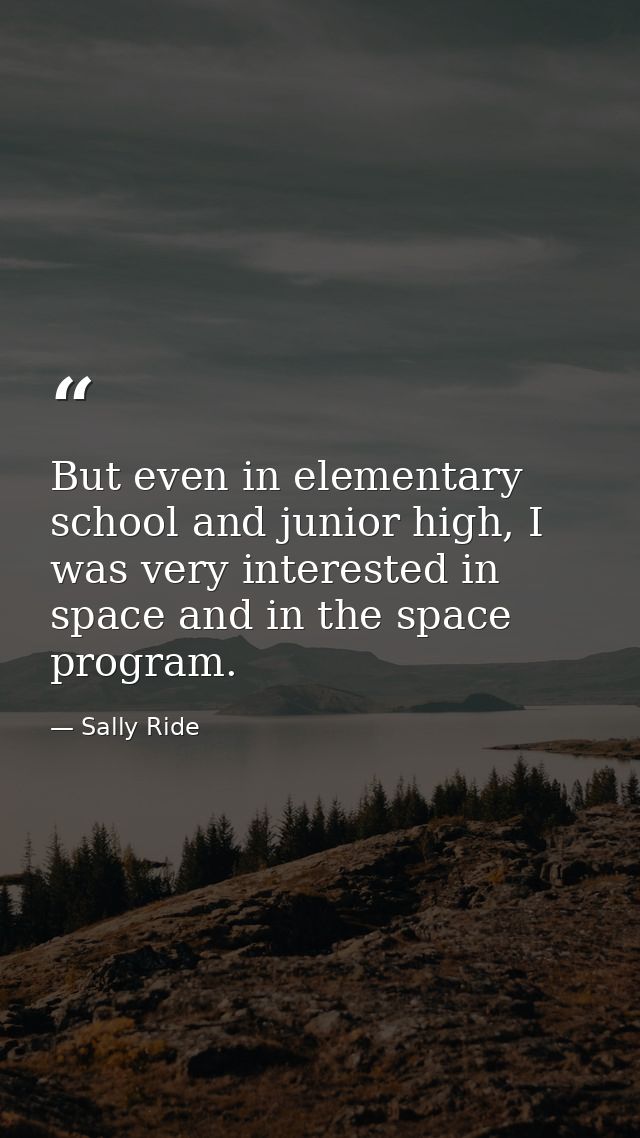 But even in elementary school and junior high, I was very interested in space and in the space program. — Sally Ride