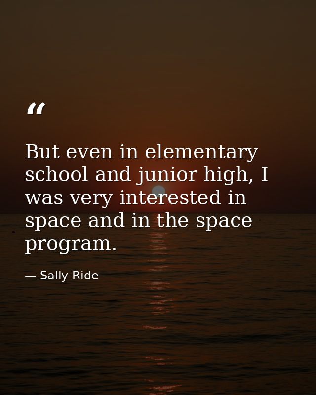 But even in elementary school and junior high, I was very interested in space and in the space program. — Sally Ride