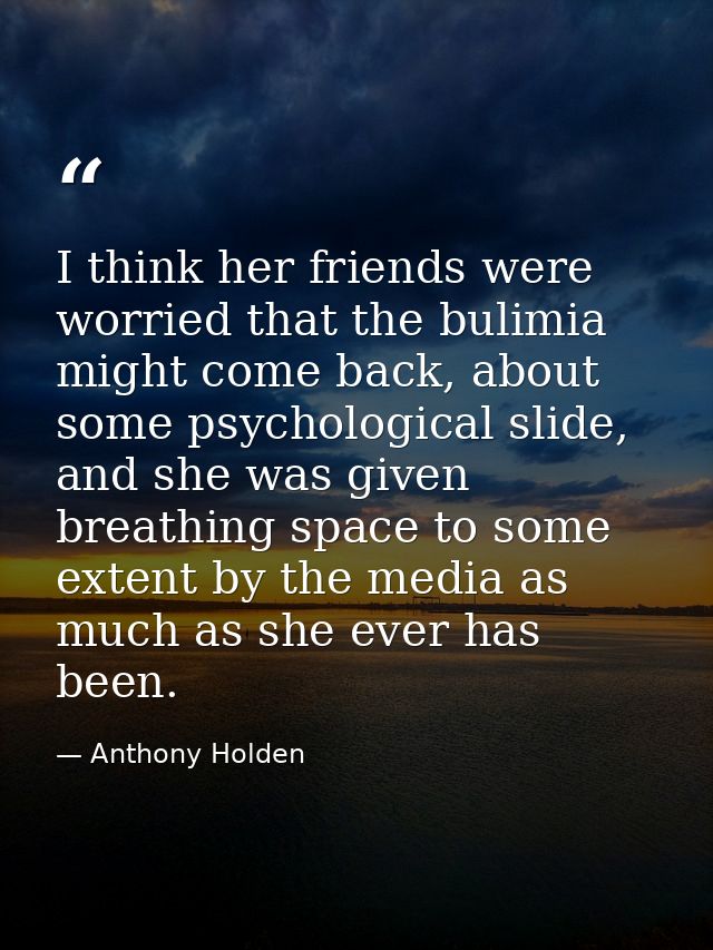 I think her friends were worried that the bulimia might come back, about some psychological slide, and she was given bre — Anthony Holden