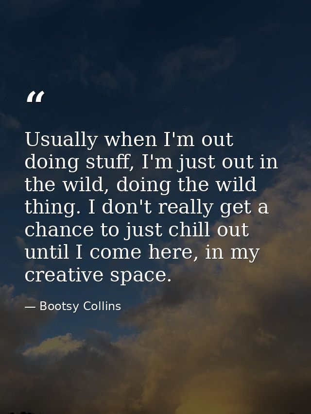 Usually when I'm out doing stuff, I'm just out in the wild, doing the wild thing. I don't really get a chance to just ch — Bootsy Collins