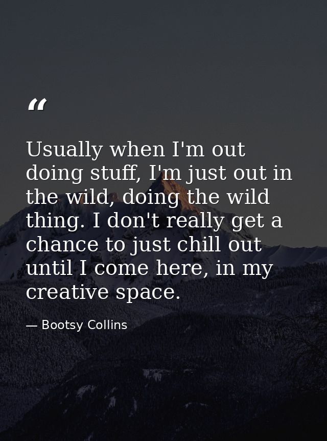 Usually when I'm out doing stuff, I'm just out in the wild, doing the wild thing. I don't really get a chance to just ch — Bootsy Collins