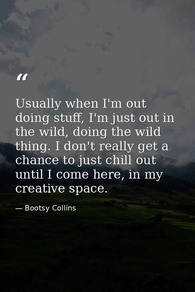Usually when I'm out doing stuff, I'm just out in the wild, doing the wild thing. I don't really get a chance to just ch — Bootsy Collins