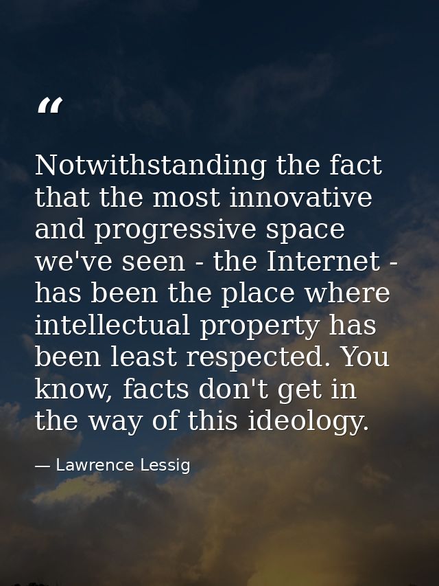 Notwithstanding the fact that the most innovative and progressive space we've seen - the Internet - has been the place w — Lawrence Lessig