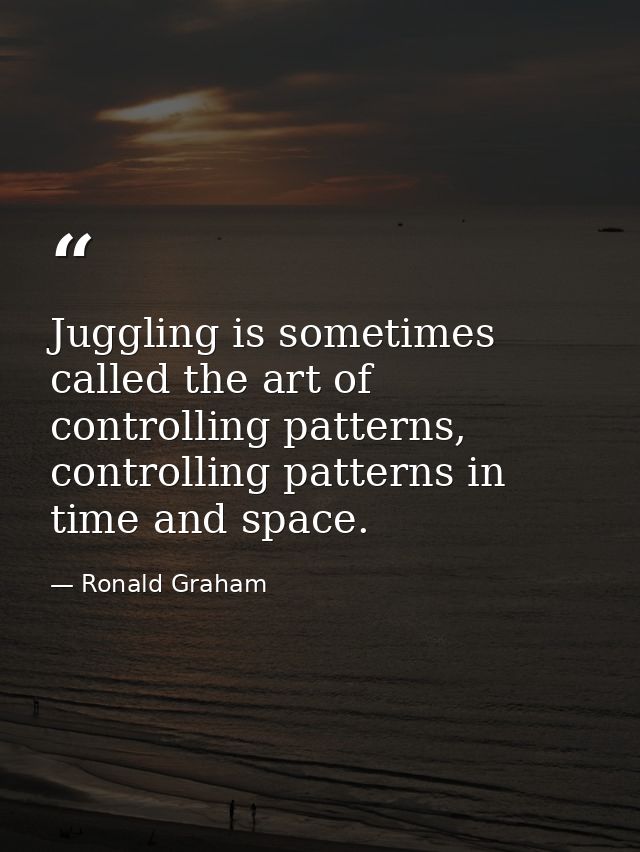 Juggling is sometimes called the art of controlling patterns, controlling patterns in time and space. — Ronald Graham